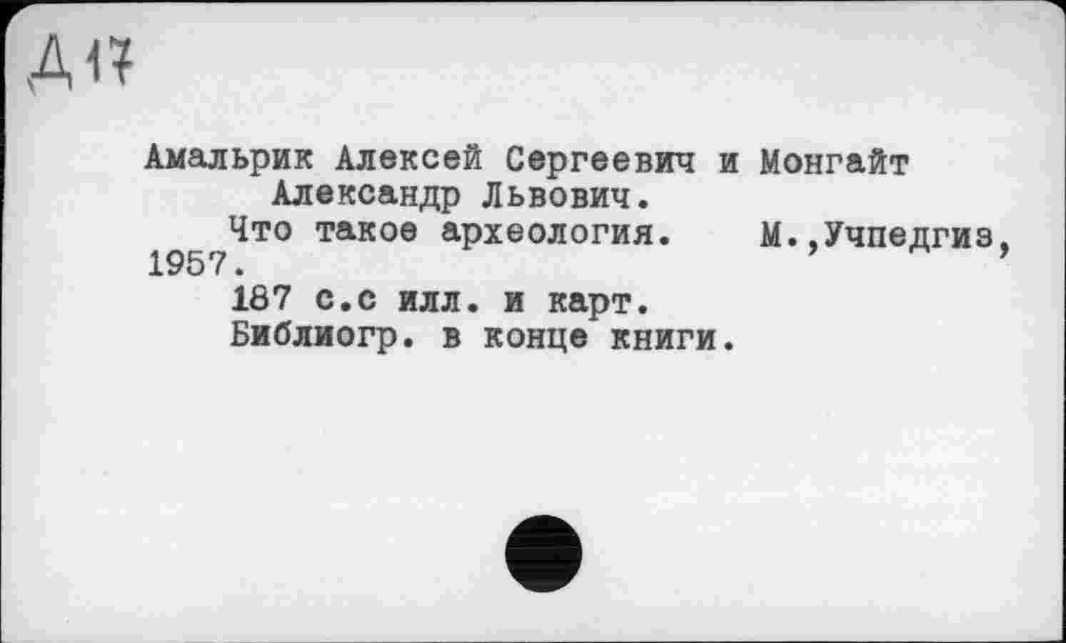 ﻿А<?
Амальрик Алексей Сергеевич и Монгайт Александр Львович.
Что такое археология. М.,Учпедгиз,
187 с.с илл. и карт.
Библиогр. в конце книги.